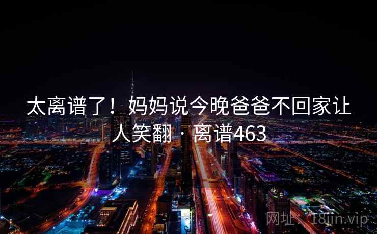 太离谱了！妈妈说今晚爸爸不回家让人笑翻 · 离谱463