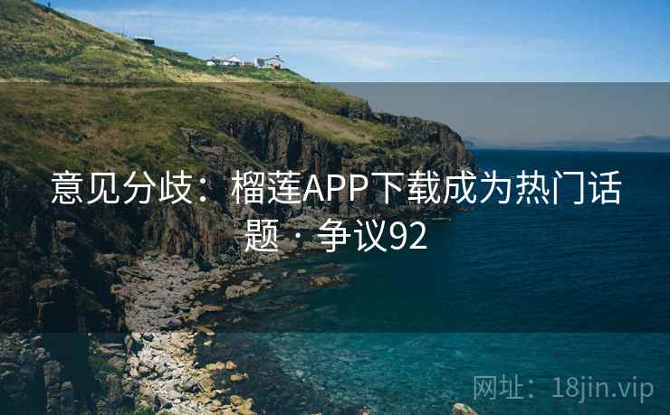 意见分歧:榴莲APP下载成为热门话题 · 争议92 意见分歧:榴莲APP下载成为热门话题 · 争议92