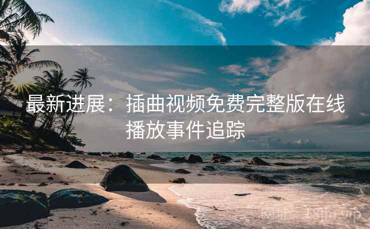 最新进展:插曲视频免费完整版在线播放事件追踪 最新进展:插曲视频免费完整版在线播放事件追踪