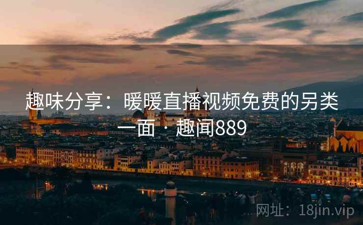 趣味分享:暖暖直播视频免费的另类一面 · 趣闻889 趣味分享:暖暖直播视频免费的另类一面 · 趣闻889