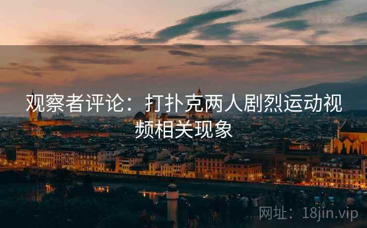 观察者评论:打扑克两人剧烈运动视频相关现象 观察者评论:打扑克两人剧烈运动视频相关现象