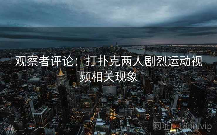 观察者评论:打扑克两人剧烈运动视频相关现象 观察者评论:打扑克两人剧烈运动视频相关现象
