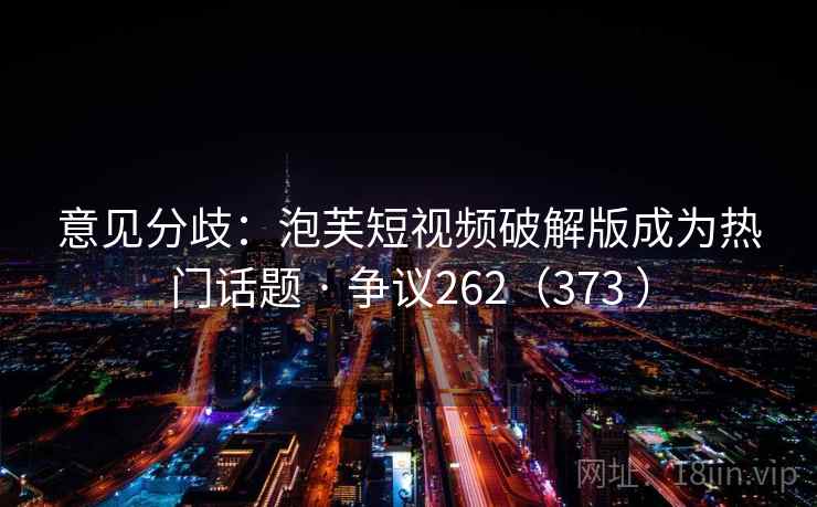 意见分歧：泡芙短视频破解版成为热门话题 · 争议262（373 ）
