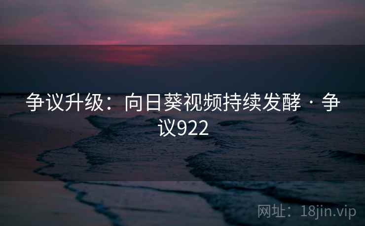 争议升级：向日葵视频持续发酵 · 争议922