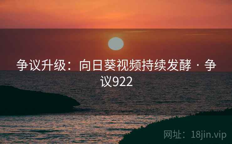 争议升级：向日葵视频持续发酵 · 争议922