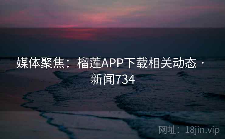 媒体聚焦:榴莲APP下载相关动态 · 新闻734 媒体聚焦:榴莲APP下载相关动态 · 新闻734