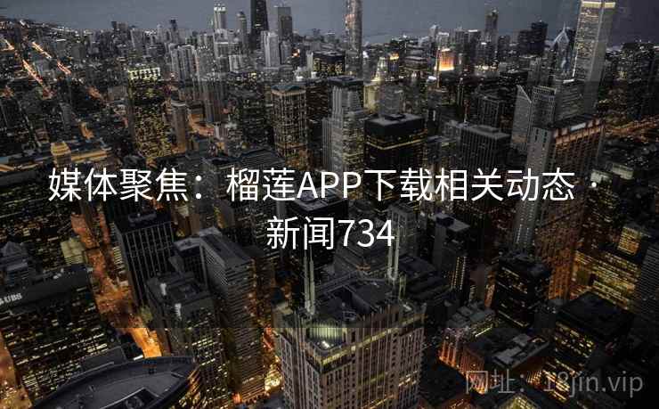 媒体聚焦:榴莲APP下载相关动态 · 新闻734 媒体聚焦:榴莲APP下载相关动态 · 新闻734