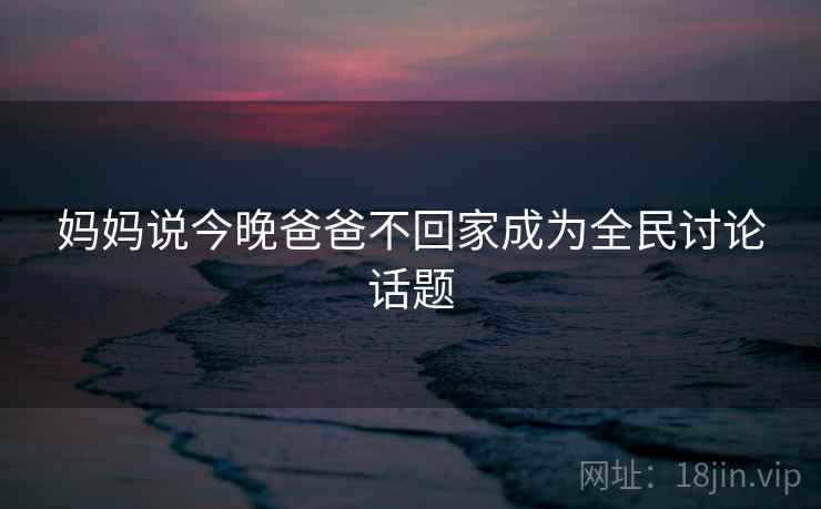 妈妈说今晚爸爸不回家成为全民讨论话题 妈妈说今晚爸爸不回家成为全民讨论话题