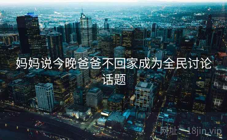 妈妈说今晚爸爸不回家成为全民讨论话题 妈妈说今晚爸爸不回家成为全民讨论话题