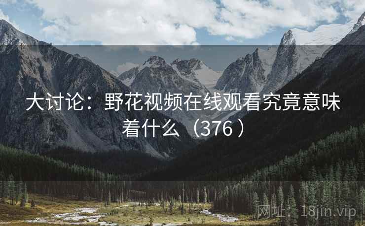 大讨论:野花视频在线观看究竟意味着什么(376 ) 大讨论:野花视频在线观看究竟意味着什么(376 )
