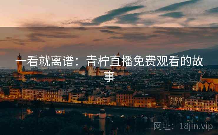 一看就离谱:青柠直播免费观看的故事 一看就离谱:青柠直播免费观看的故事
