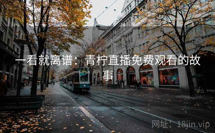 一看就离谱:青柠直播免费观看的故事 一看就离谱:青柠直播免费观看的故事