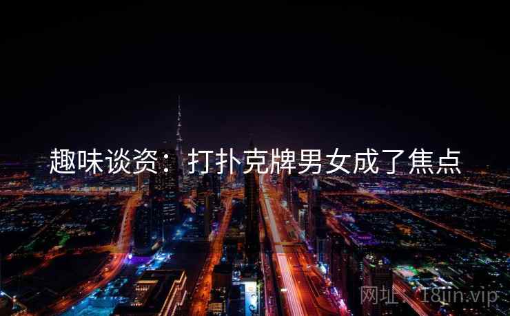 趣味谈资:打扑克牌男女成了焦点 趣味谈资:打扑克牌男女成了焦点