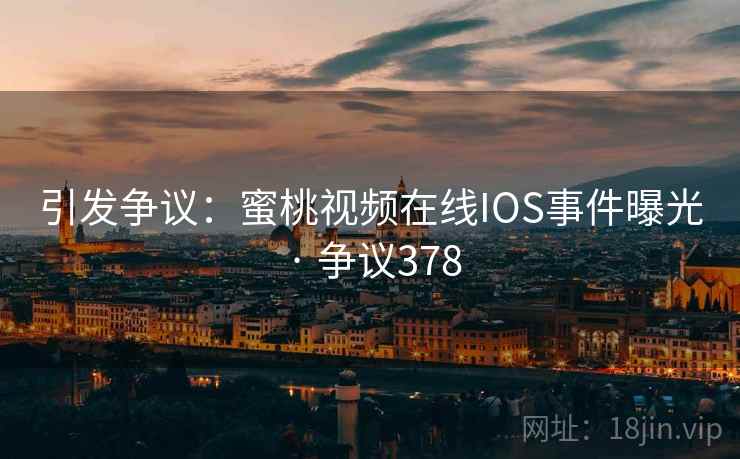 引发争议：蜜桃视频在线IOS事件曝光 · 争议378