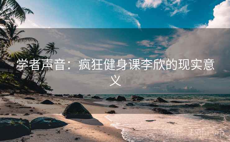 学者声音:疯狂健身课李欣的现实意义 学者声音:疯狂健身课李欣的现实意义