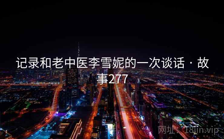 记录和老中医李雪妮的一次谈话 · 故事277
