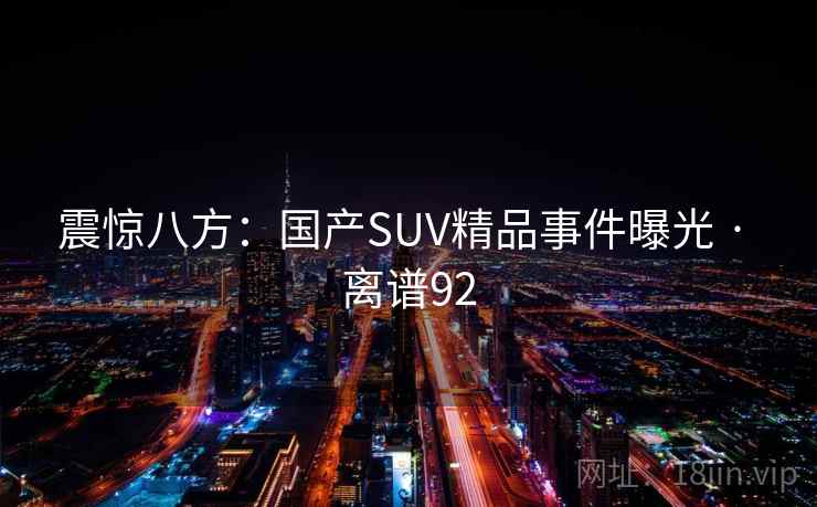震惊八方:国产SUV精品事件曝光 · 离谱92 震惊八方:国产SUV精品事件曝光 · 离谱92