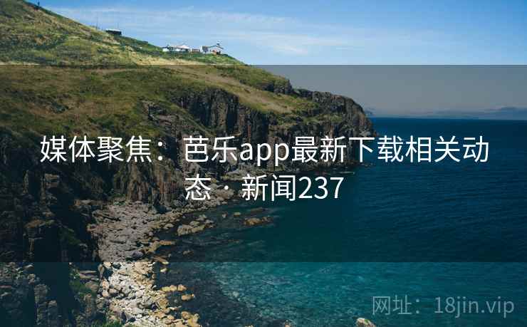 媒体聚焦:芭乐app最新下载相关动态 · 新闻237 媒体聚焦:芭乐app最新下载相关动态 · 新闻237