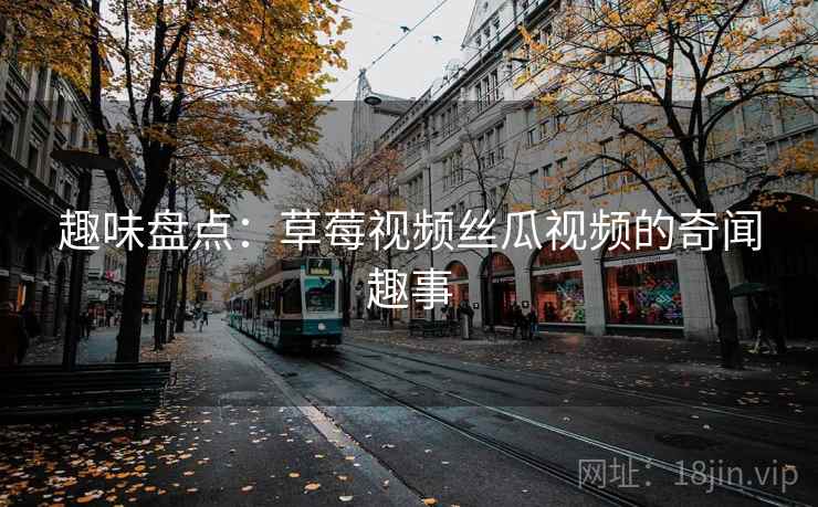 趣味盘点：草莓视频丝瓜视频的奇闻趣事