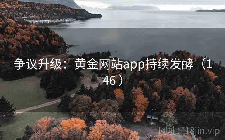 争议升级:黄金网站app持续发酵(146 ) 争议升级:黄金网站app持续发酵(146 )