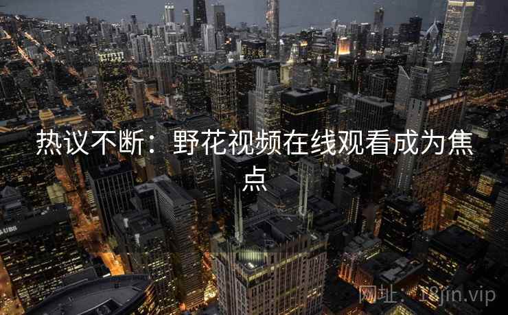 热议不断：野花视频在线观看成为焦点