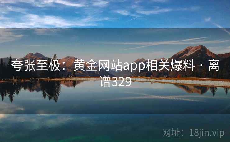 夸张至极:黄金网站app相关爆料 · 离谱329 夸张至极:黄金网站app相关爆料 · 离谱329